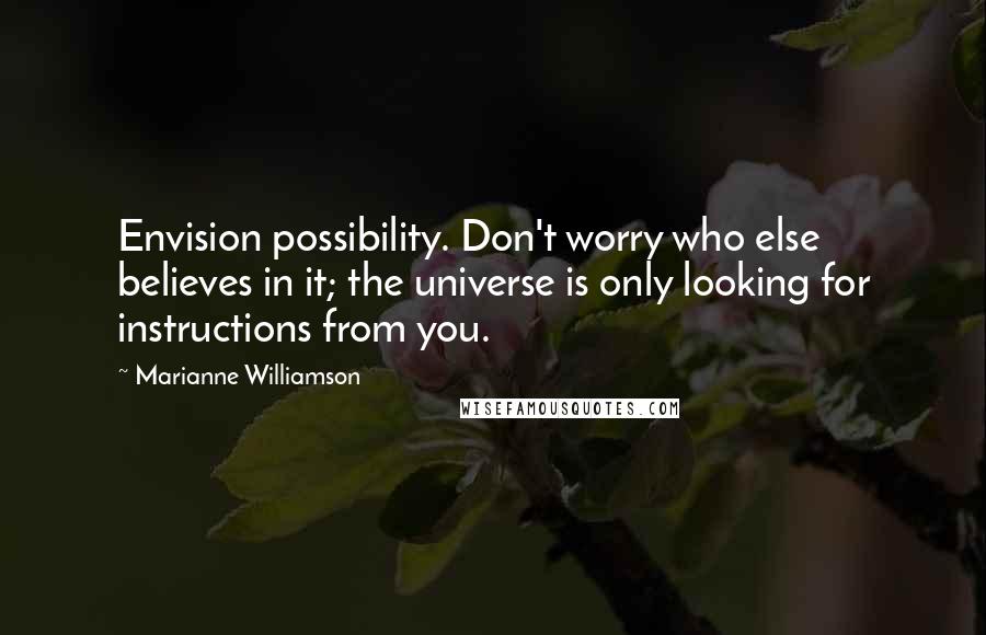 Marianne Williamson Quotes: Envision possibility. Don't worry who else believes in it; the universe is only looking for instructions from you.