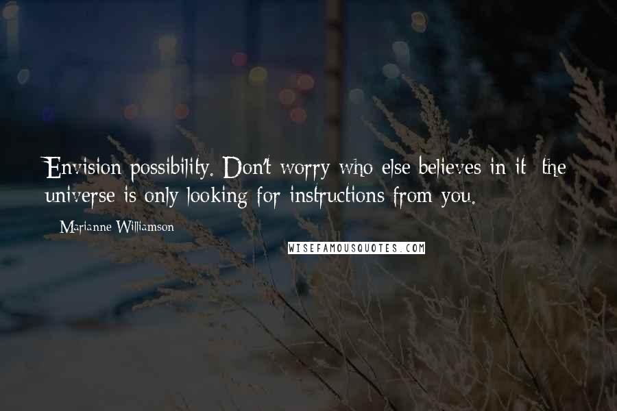 Marianne Williamson Quotes: Envision possibility. Don't worry who else believes in it; the universe is only looking for instructions from you.