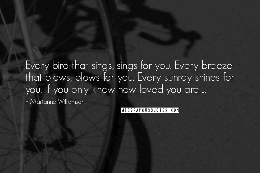 Marianne Williamson Quotes: Every bird that sings, sings for you. Every breeze that blows, blows for you. Every sunray shines for you. If you only knew how loved you are ...
