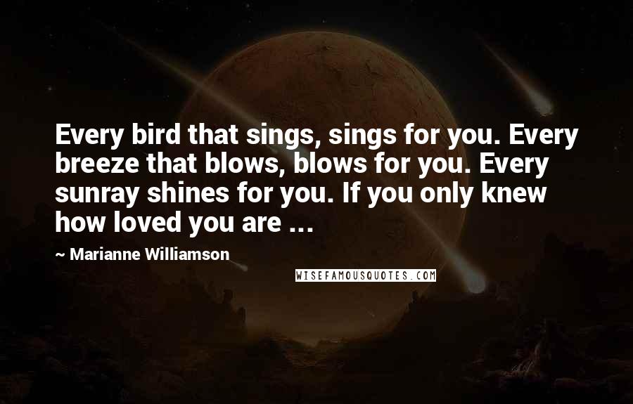 Marianne Williamson Quotes: Every bird that sings, sings for you. Every breeze that blows, blows for you. Every sunray shines for you. If you only knew how loved you are ...