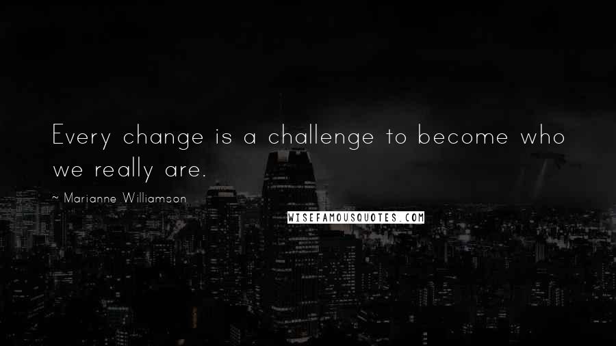 Marianne Williamson Quotes: Every change is a challenge to become who we really are.