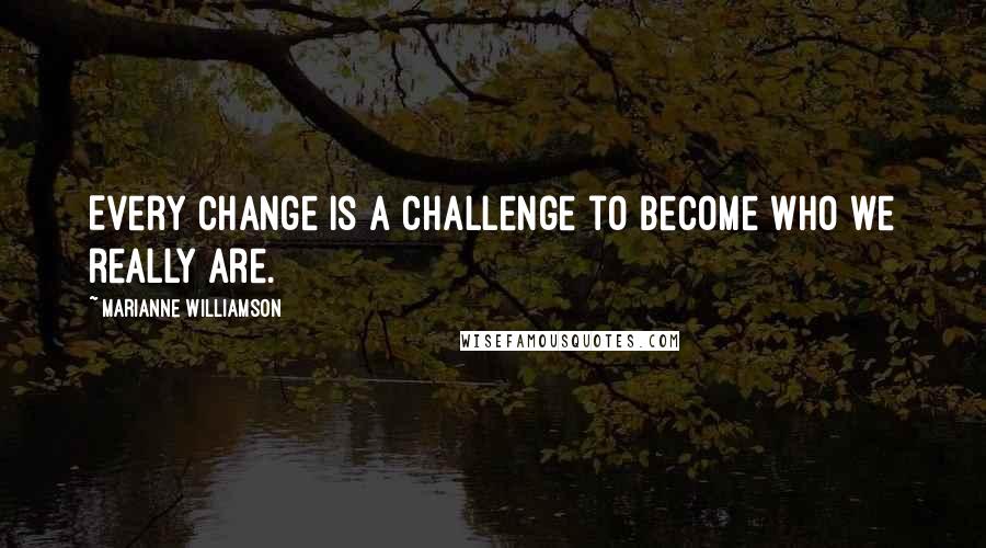 Marianne Williamson Quotes: Every change is a challenge to become who we really are.