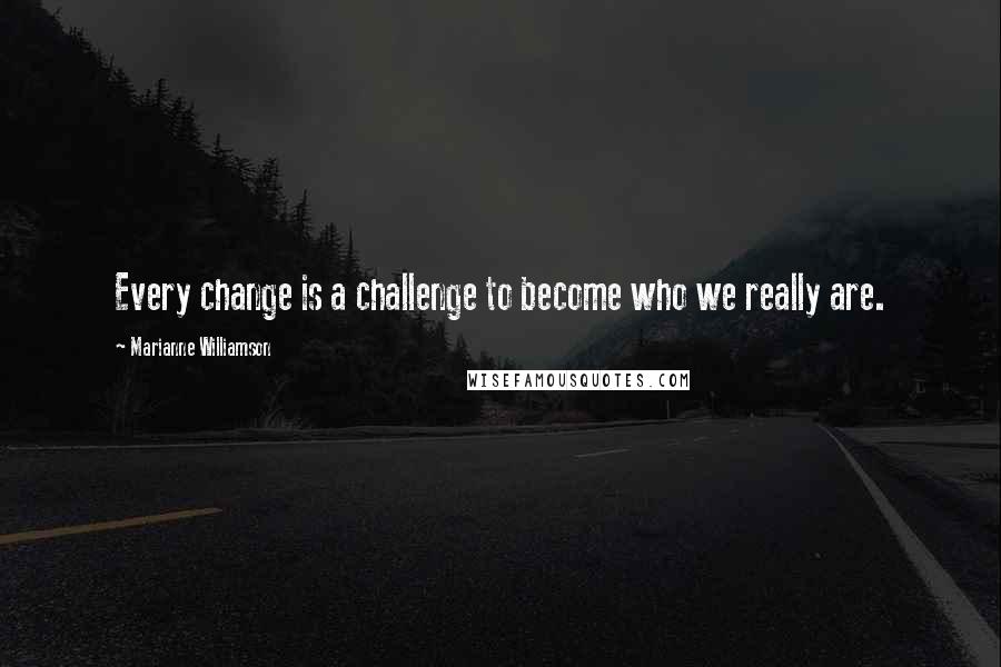 Marianne Williamson Quotes: Every change is a challenge to become who we really are.