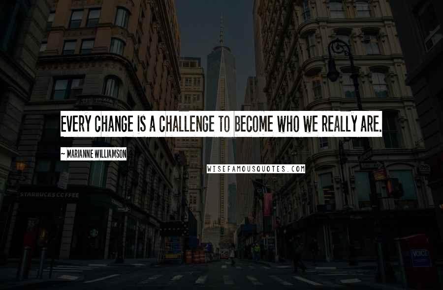 Marianne Williamson Quotes: Every change is a challenge to become who we really are.