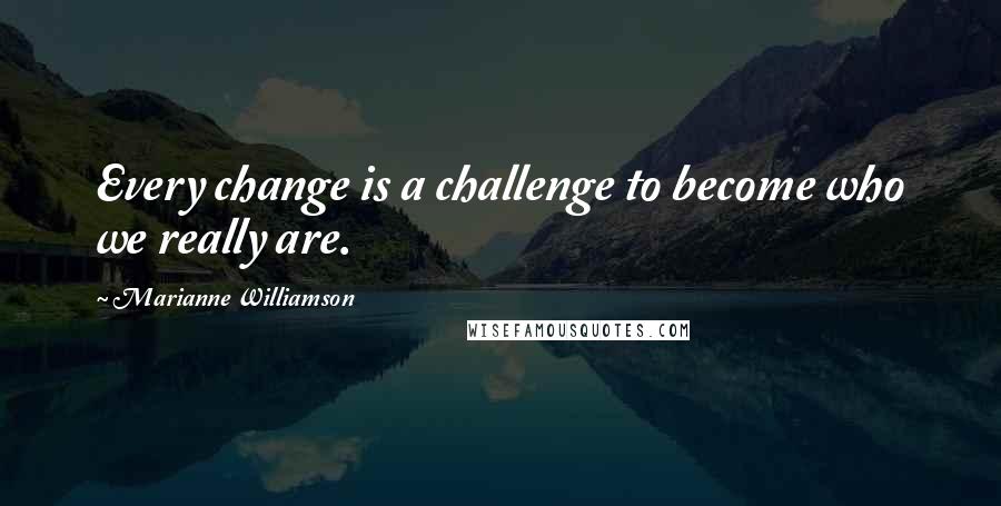 Marianne Williamson Quotes: Every change is a challenge to become who we really are.