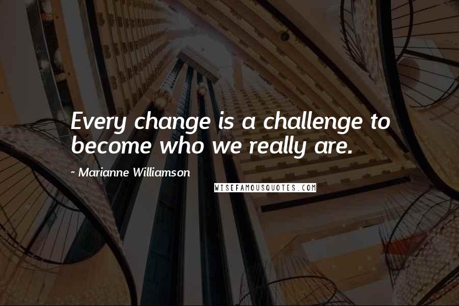 Marianne Williamson Quotes: Every change is a challenge to become who we really are.