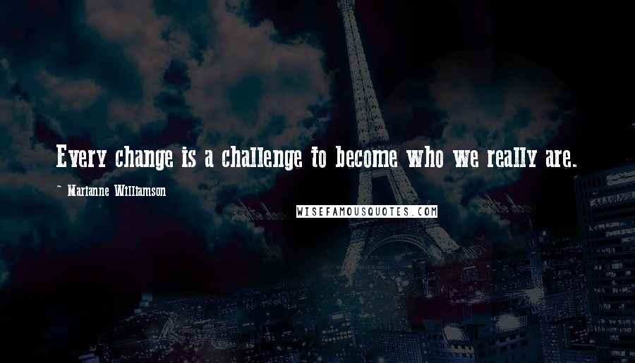 Marianne Williamson Quotes: Every change is a challenge to become who we really are.