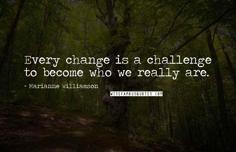 Marianne Williamson Quotes: Every change is a challenge to become who we really are.