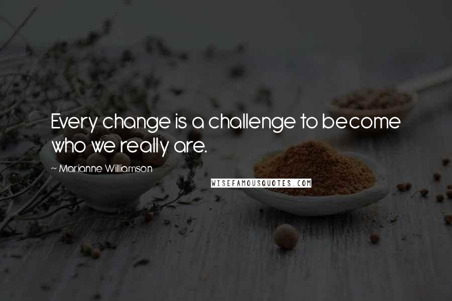 Marianne Williamson Quotes: Every change is a challenge to become who we really are.