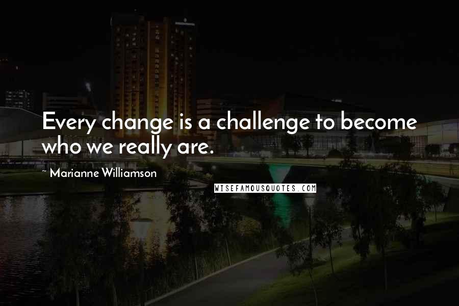 Marianne Williamson Quotes: Every change is a challenge to become who we really are.