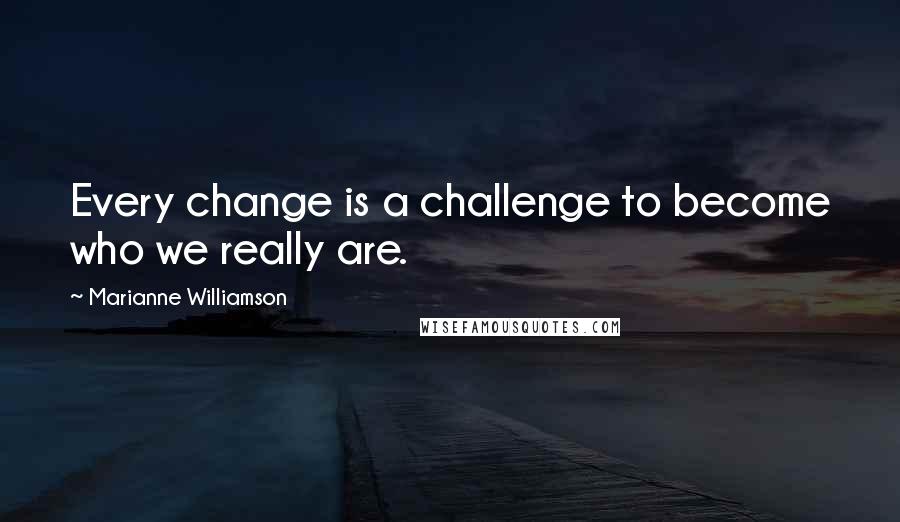 Marianne Williamson Quotes: Every change is a challenge to become who we really are.