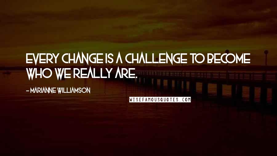 Marianne Williamson Quotes: Every change is a challenge to become who we really are.