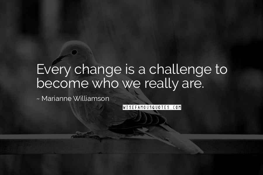 Marianne Williamson Quotes: Every change is a challenge to become who we really are.