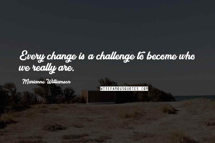 Marianne Williamson Quotes: Every change is a challenge to become who we really are.