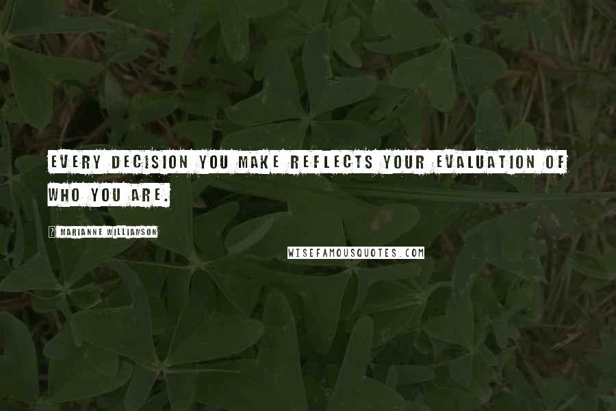 Marianne Williamson Quotes: Every decision you make reflects your evaluation of who you are.