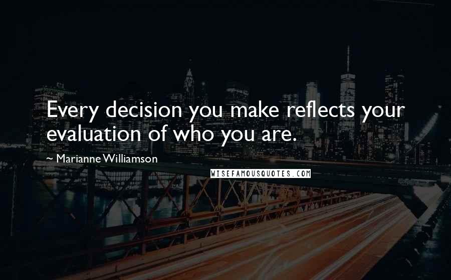 Marianne Williamson Quotes: Every decision you make reflects your evaluation of who you are.