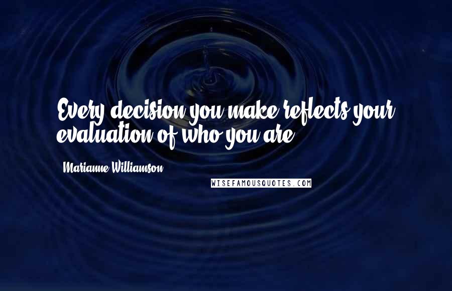 Marianne Williamson Quotes: Every decision you make reflects your evaluation of who you are.