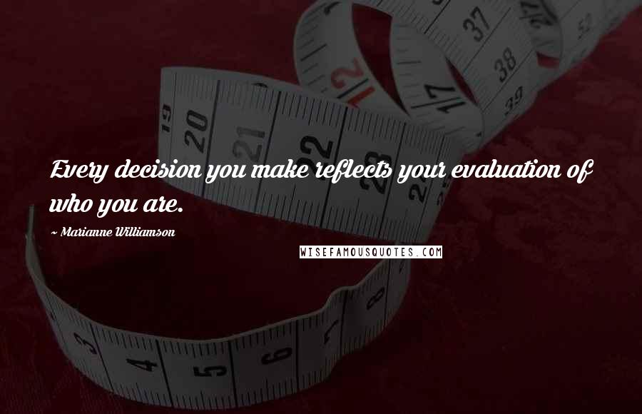 Marianne Williamson Quotes: Every decision you make reflects your evaluation of who you are.