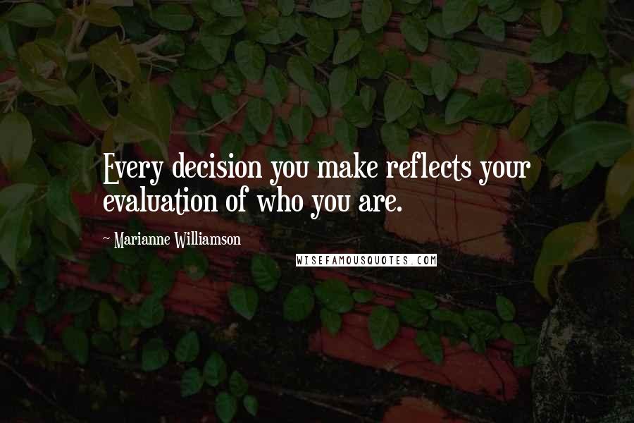 Marianne Williamson Quotes: Every decision you make reflects your evaluation of who you are.