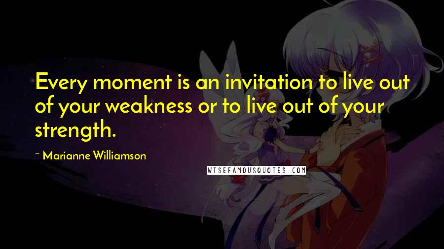 Marianne Williamson Quotes: Every moment is an invitation to live out of your weakness or to live out of your strength.