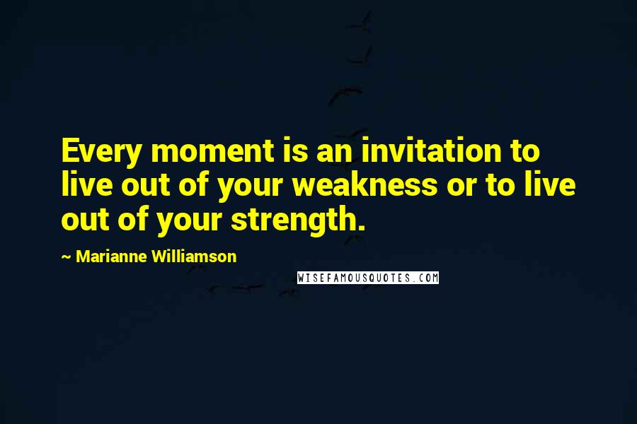 Marianne Williamson Quotes: Every moment is an invitation to live out of your weakness or to live out of your strength.