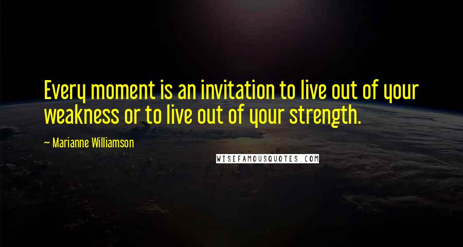 Marianne Williamson Quotes: Every moment is an invitation to live out of your weakness or to live out of your strength.