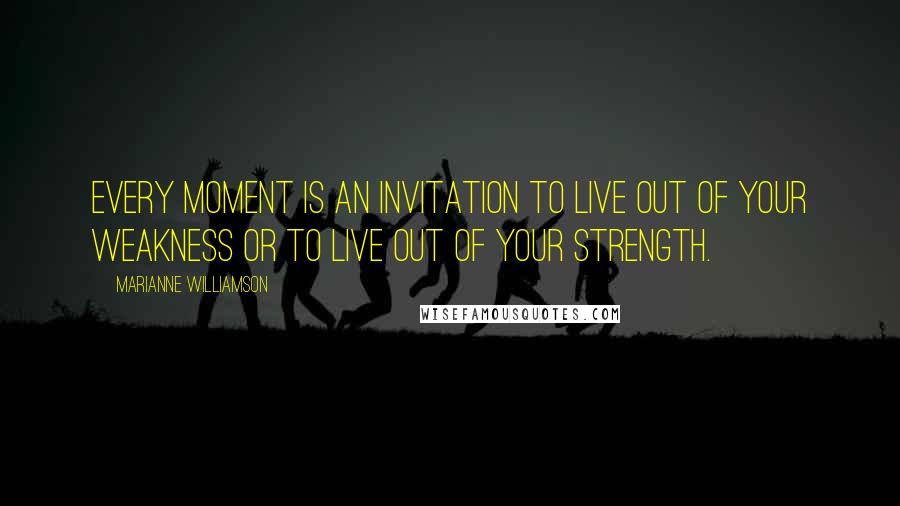 Marianne Williamson Quotes: Every moment is an invitation to live out of your weakness or to live out of your strength.