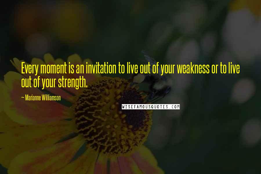 Marianne Williamson Quotes: Every moment is an invitation to live out of your weakness or to live out of your strength.