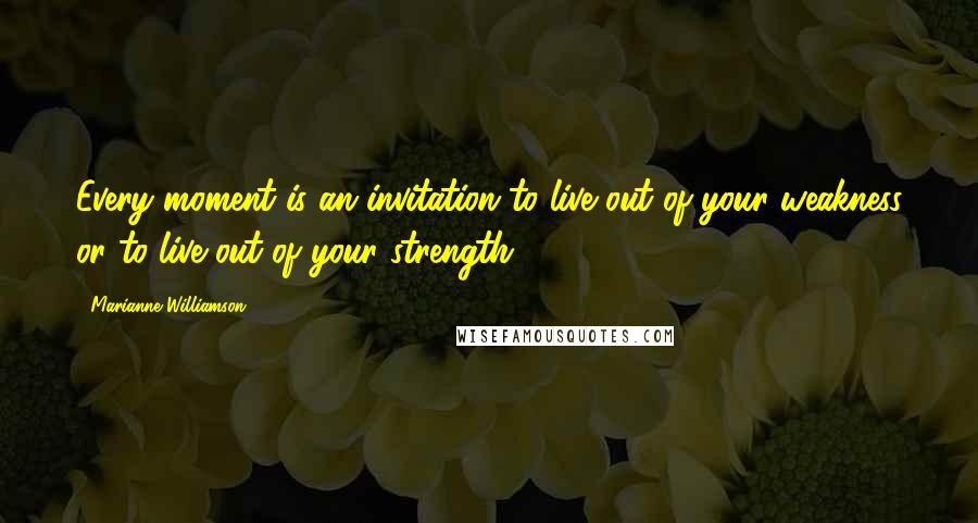 Marianne Williamson Quotes: Every moment is an invitation to live out of your weakness or to live out of your strength.