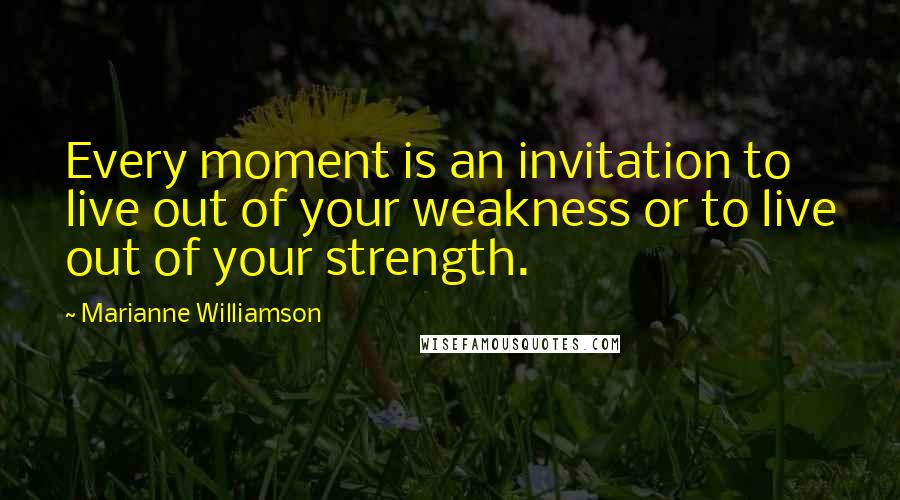 Marianne Williamson Quotes: Every moment is an invitation to live out of your weakness or to live out of your strength.