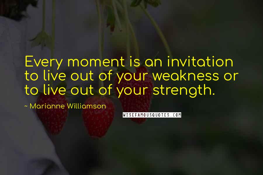 Marianne Williamson Quotes: Every moment is an invitation to live out of your weakness or to live out of your strength.