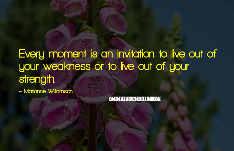 Marianne Williamson Quotes: Every moment is an invitation to live out of your weakness or to live out of your strength.