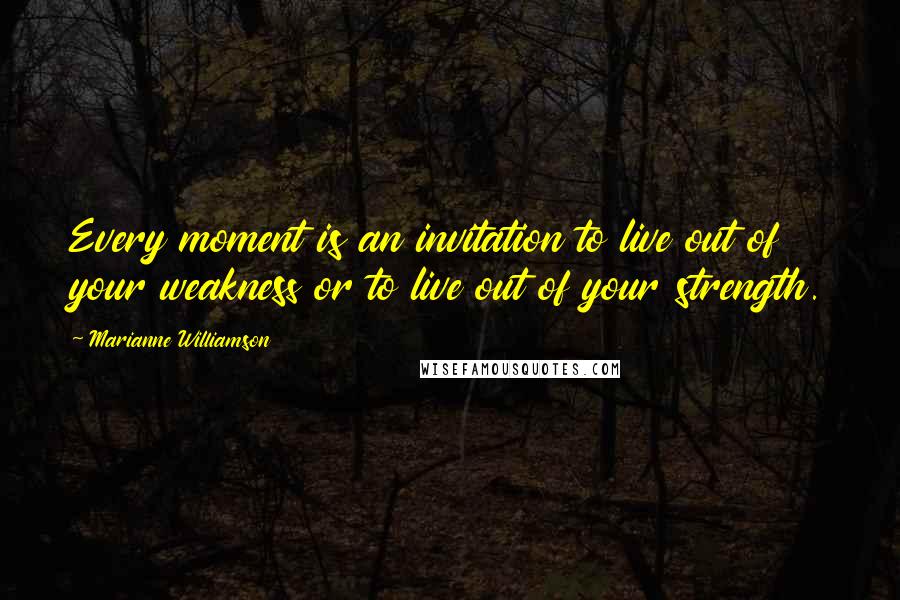 Marianne Williamson Quotes: Every moment is an invitation to live out of your weakness or to live out of your strength.