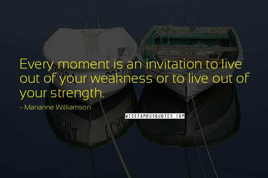 Marianne Williamson Quotes: Every moment is an invitation to live out of your weakness or to live out of your strength.