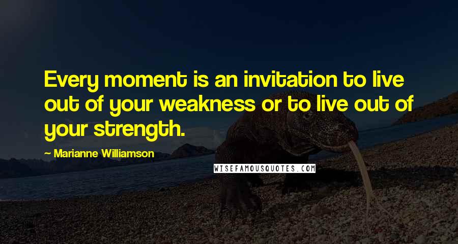 Marianne Williamson Quotes: Every moment is an invitation to live out of your weakness or to live out of your strength.