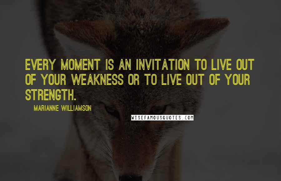 Marianne Williamson Quotes: Every moment is an invitation to live out of your weakness or to live out of your strength.
