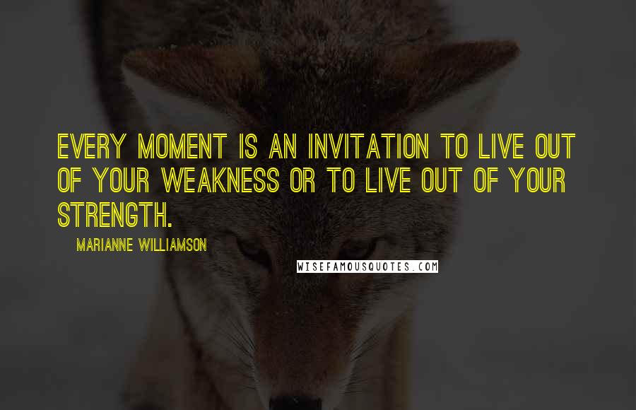 Marianne Williamson Quotes: Every moment is an invitation to live out of your weakness or to live out of your strength.