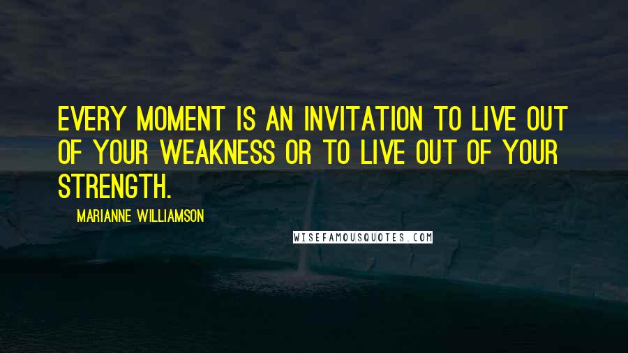 Marianne Williamson Quotes: Every moment is an invitation to live out of your weakness or to live out of your strength.