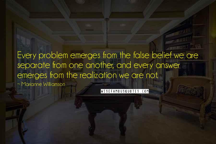 Marianne Williamson Quotes: Every problem emerges from the false belief we are separate from one another, and every answer emerges from the realization we are not.