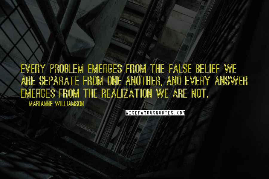 Marianne Williamson Quotes: Every problem emerges from the false belief we are separate from one another, and every answer emerges from the realization we are not.