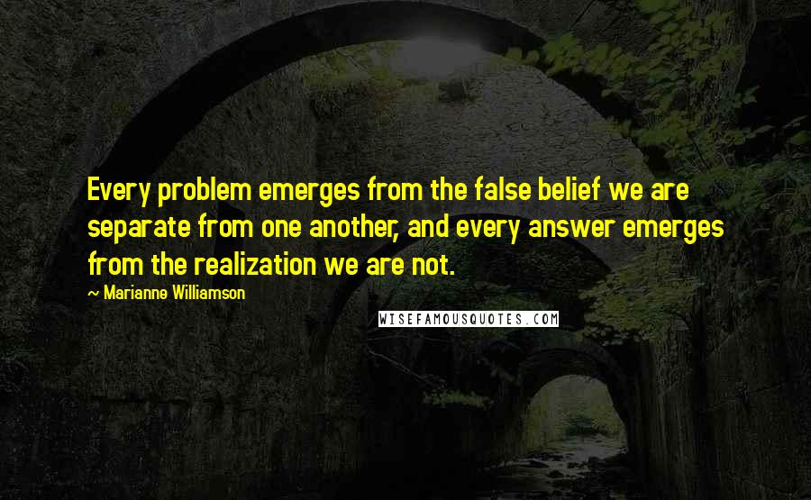 Marianne Williamson Quotes: Every problem emerges from the false belief we are separate from one another, and every answer emerges from the realization we are not.