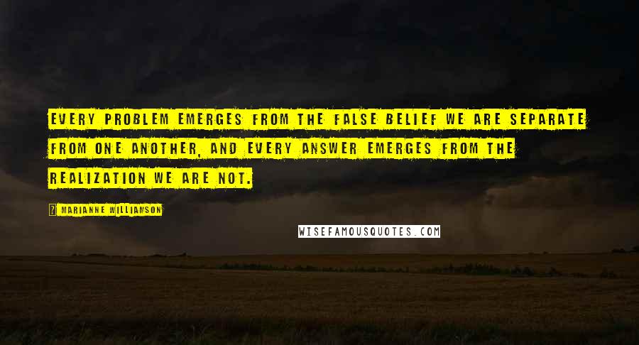 Marianne Williamson Quotes: Every problem emerges from the false belief we are separate from one another, and every answer emerges from the realization we are not.