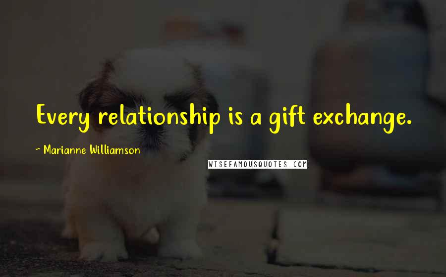 Marianne Williamson Quotes: Every relationship is a gift exchange.