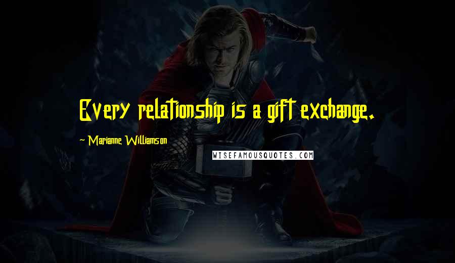 Marianne Williamson Quotes: Every relationship is a gift exchange.