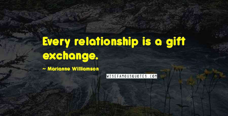 Marianne Williamson Quotes: Every relationship is a gift exchange.