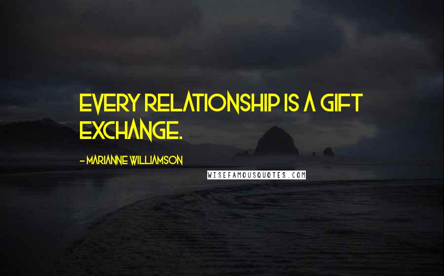Marianne Williamson Quotes: Every relationship is a gift exchange.