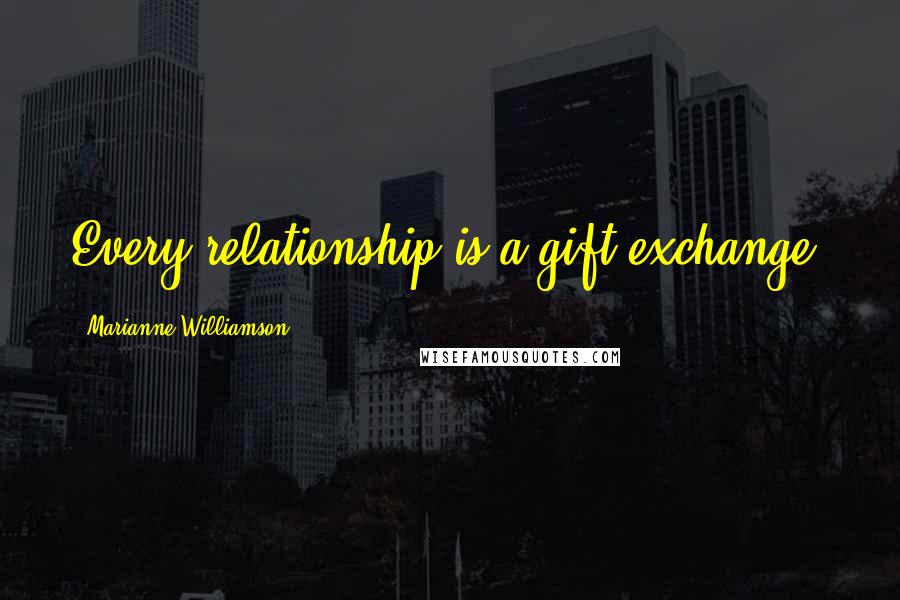 Marianne Williamson Quotes: Every relationship is a gift exchange.