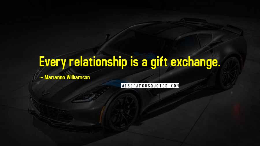 Marianne Williamson Quotes: Every relationship is a gift exchange.