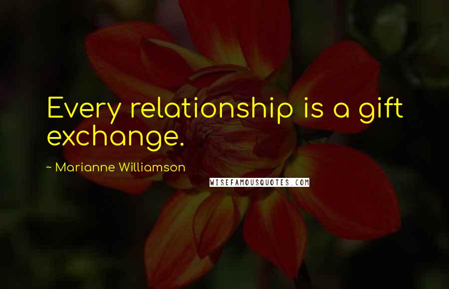 Marianne Williamson Quotes: Every relationship is a gift exchange.