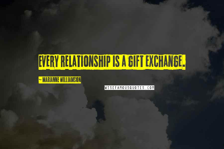 Marianne Williamson Quotes: Every relationship is a gift exchange.